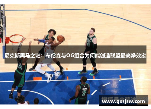 尼克斯黑马之谜：布伦森与OG组合为何能创造联盟最高净效率