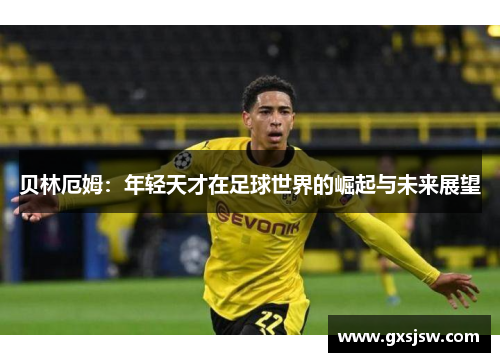 贝林厄姆：年轻天才在足球世界的崛起与未来展望