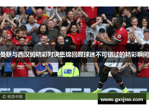 曼联与西汉姆精彩对决集锦回顾球迷不可错过的精彩瞬间
