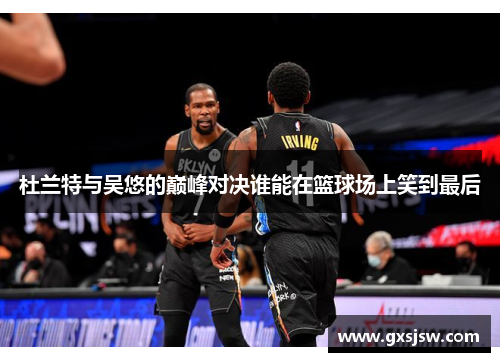 杜兰特与吴悠的巅峰对决谁能在篮球场上笑到最后