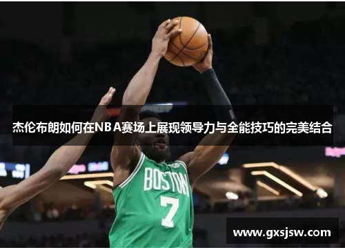 杰伦布朗如何在NBA赛场上展现领导力与全能技巧的完美结合
