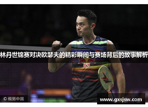 林丹世锦赛对决欧瑟夫的精彩瞬间与赛场背后的故事解析