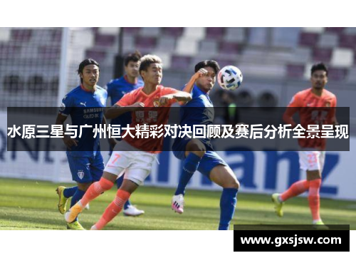 水原三星与广州恒大精彩对决回顾及赛后分析全景呈现