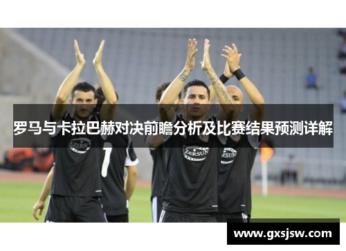 罗马与卡拉巴赫对决前瞻分析及比赛结果预测详解