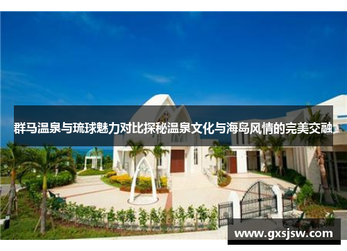 群马温泉与琉球魅力对比探秘温泉文化与海岛风情的完美交融